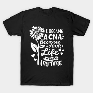 I Became A CNA Because Your Life Is Worth My Time  Certified Nursing Assistant T-Shirt